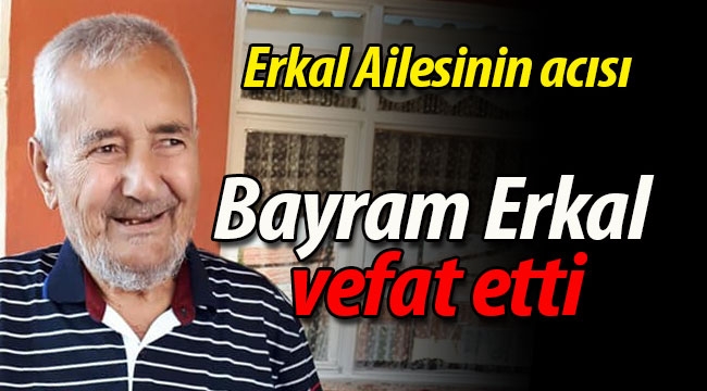 Erkal Ailesinin acısı.. Bayram Erkal vefat etti
