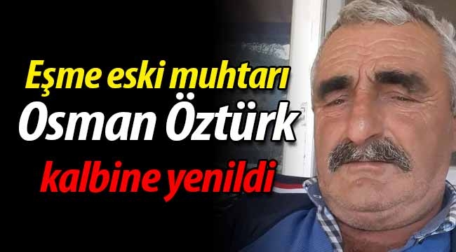 Eşme eski muhtarı Osman Öztürk kalbine yenildi
