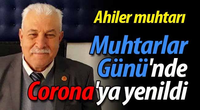 Ahiler muhtarı Muhtarlar Günü'nde Corona'ya yenildi.