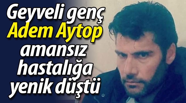 Geyveli Adem Aytop genç yaşta hayatını kaybetti.