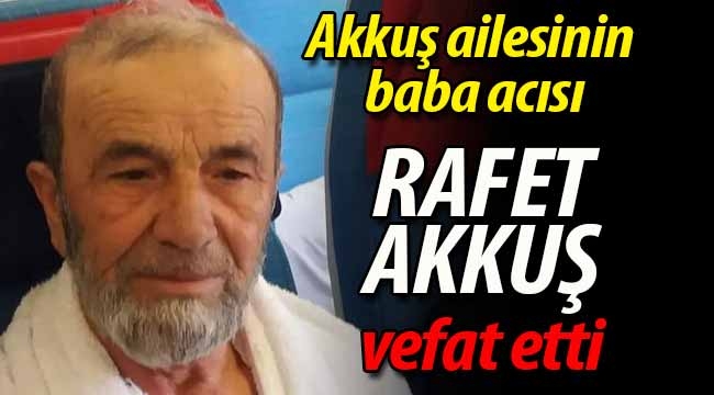 Akkuş ailesinin acısı. Rafet Akkuş vefat etti