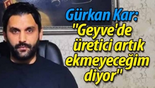 Gürkan Kar: "Geyve'de üretici artık ekmeyeceğim diyor"