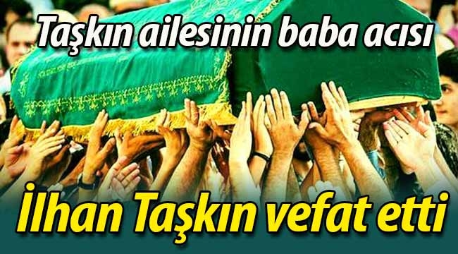 Taşkın ailesinin acısı; İlhan Taşkın vefat etti