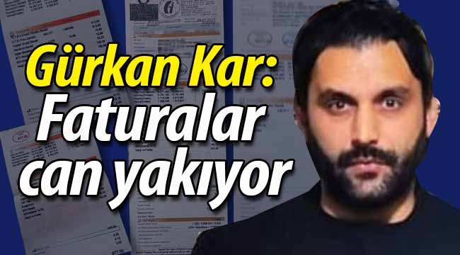 Gürkan Kar; "Faturalar can yakıyor"