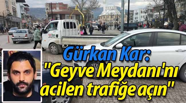 Gürkan Kar: "Geyve Meydanı'nı acilen trafiğe açın"