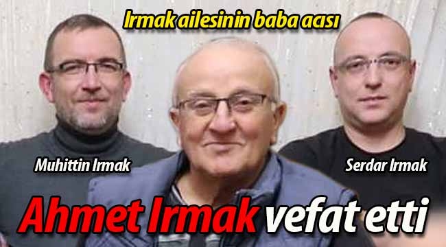 Irmak ailesinin baba acısı; Ahmet Irmak vefat etti