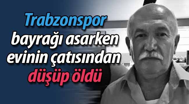 Trabzonspor bayrağı asarken hayatını kaybetti