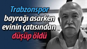 Trabzonspor bayrağı asarken hayatını kaybetti