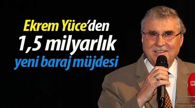 Yüce'den 1,5 milyarlık yeni baraj müjdesi