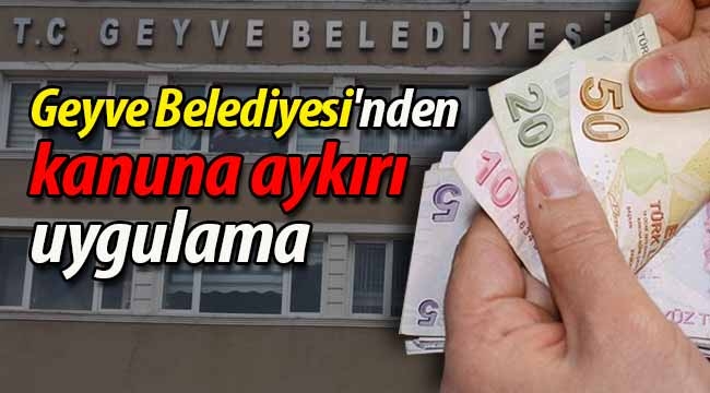 Geyve Belediyesi'nden kanuna aykırı uygulama