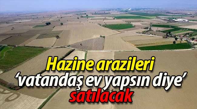 Hazine arazileri 'vatandaş ev yapsın diye' satılacak