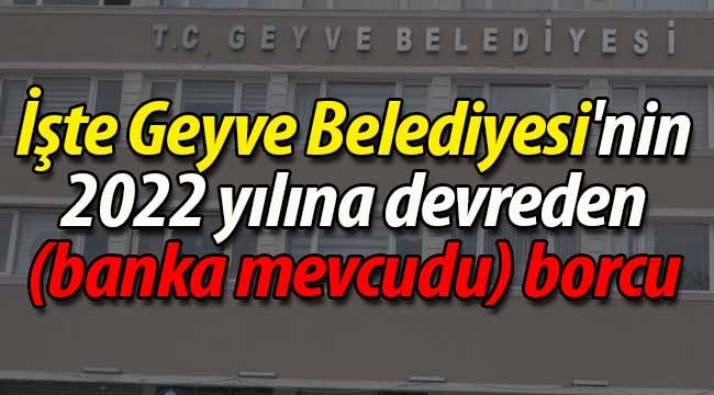 İşte Geyve Belediyesi'nin 2022 yılına devreden (banka mevcudu) borcu 