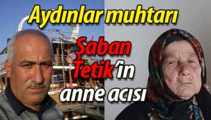 Aydınlar muhtarı Şaban Tetik'in anne acısı