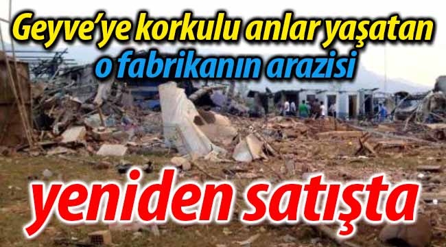 Geyve'ye korkulu anlar yaşatan fabrikanın arazisi yeniden satışta