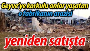 Geyve'ye korkulu anlar yaşatan fabrikanın arazisi yeniden satışta