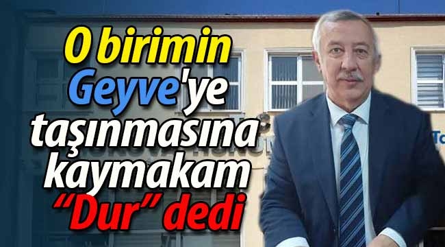 O birimin Geyve'ye taşınmasına kaymakam "Dur" dedi