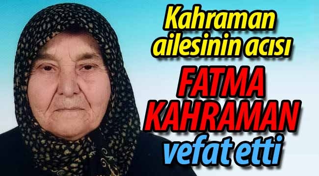 Kahraman ailesinin acısı; Fatma Kahraman vefat etti. 
