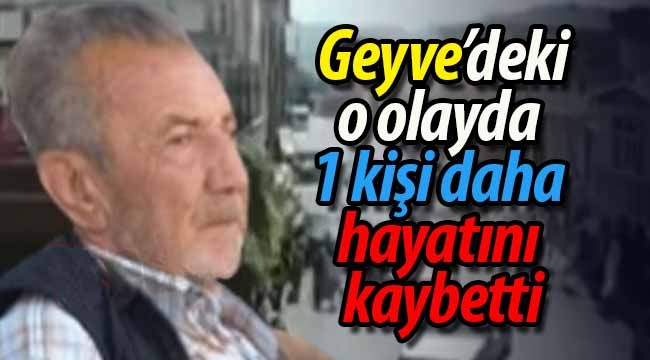 Geyve'deki o olayda 1 kişi daha hayatını kaybetti