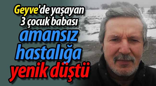 Geyve'de yaşayan 3 çocuk babası amansız hastalığa yenik düştü