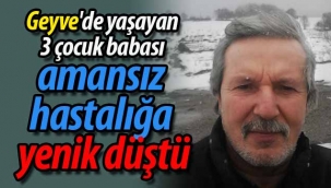 Geyve'de yaşayan 3 çocuk babası amansız hastalığa yenik düştü