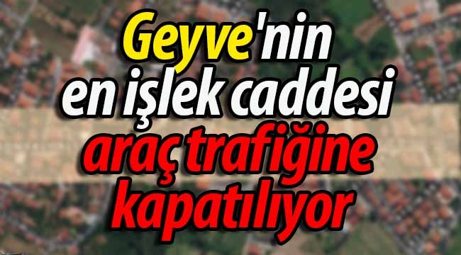 Geyve'nin en işlek caddesi araç trafiğine kapanıyor