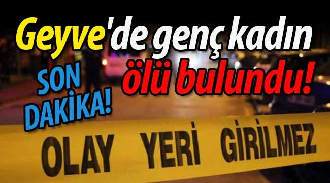 Geyve'de genç kadın, ölü bulundu!