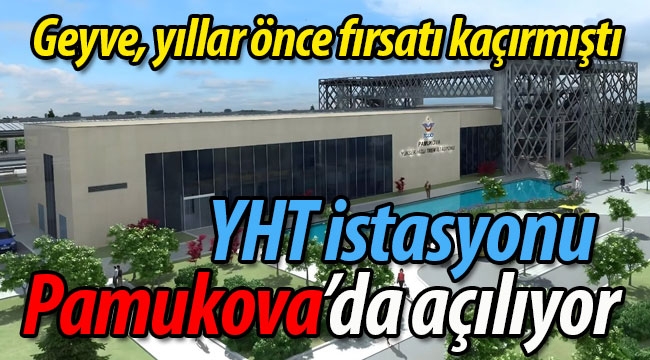 Geyve, fırsatı kaçırmıştı.. YHT istasyonu Pamukova'da açılıyor!