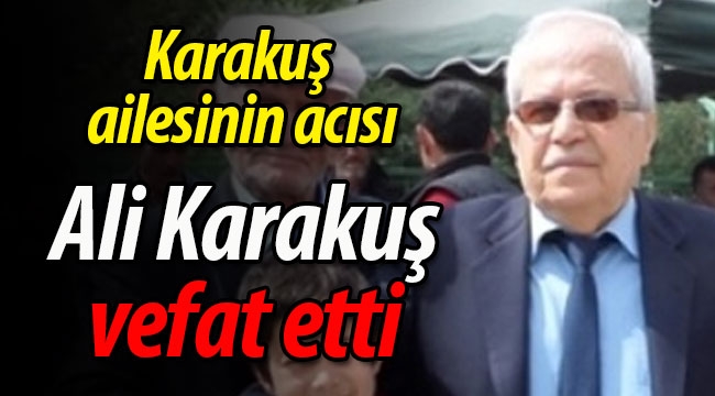 Karakuş ailesinin acısı; Ali Karakuş vefat etti