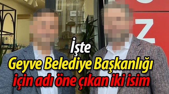 Geyve Belediye Başkanlığı için bu iki isim öne çıktı