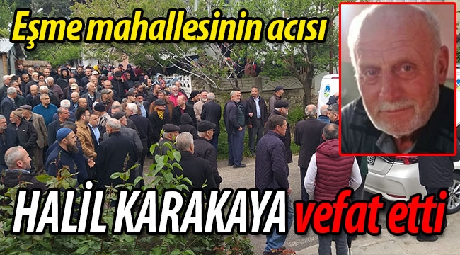 Eşme mahallesinin acısı Halil Karakaya vefat etti