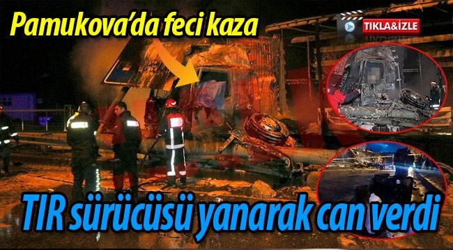 Feci kazada TIR sürücüsü yanarak can verdi