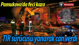 Feci kazada TIR sürücüsü yanarak can verdi