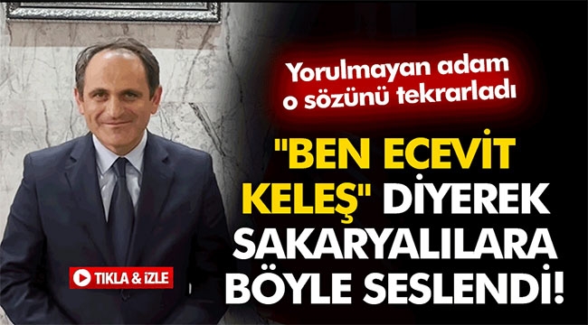 "Ben Ecevit Keleş" diyerek Sakaryalılara böyle seslendi!