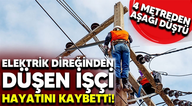 Elektrik direğinden düşen işçi hayatını kaybetti!