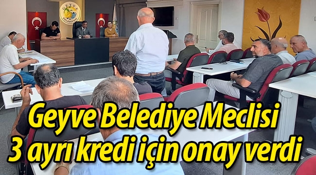 Geyve Belediye Meclisi 3 ayrı kredi için onay verdi