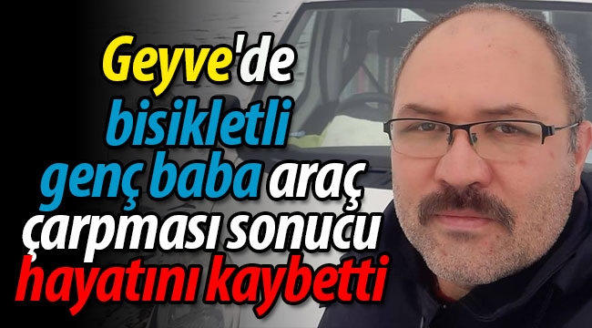 Geyve'de bisikletli genç baba araba çarpması sonucu hayatını kaybetti