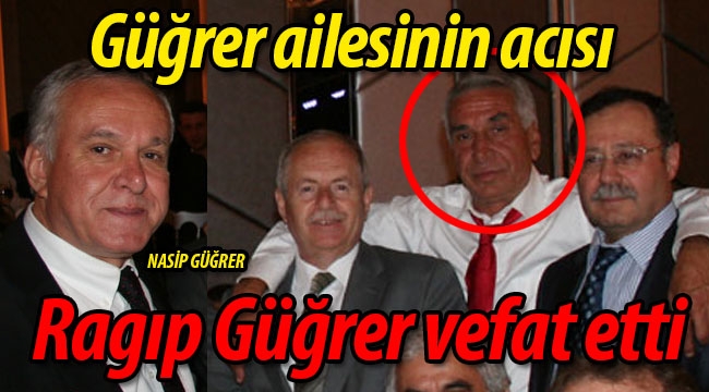 Güğrer ailesinin acısı; Ragıp Güğrer vefat etti