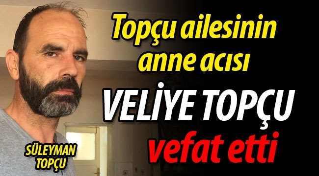 Topçu ailesinin acısı; Veliye Topçu vefat etti