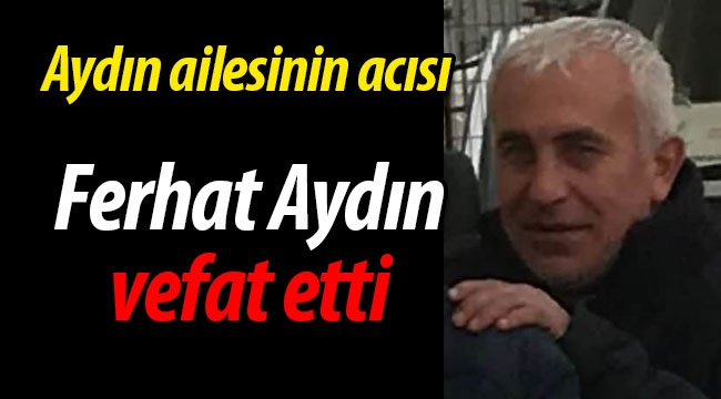 Aydın ailesinin acısı: Ferat Aydın vefat etti