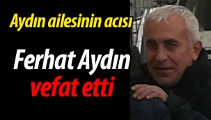 Aydın ailesinin acısı: Ferat Aydın vefat etti
