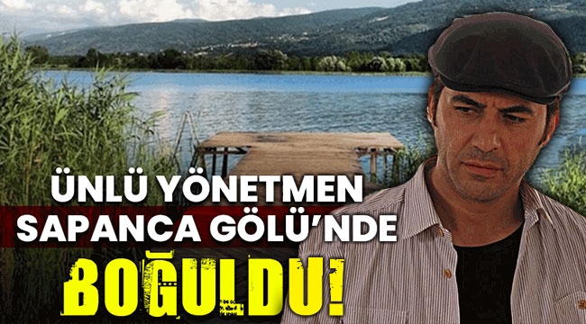 Ünlü yönetmen Sapanca Gölü'nde boğuldu!