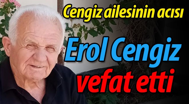 Cengiz ailesinin acısı; Erol Cengiz vefat etti