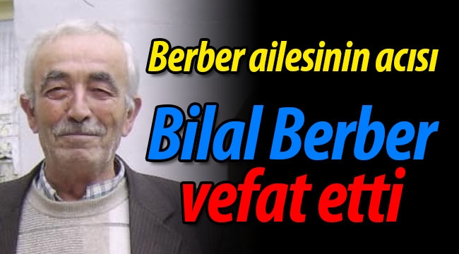 Berber ailesinin acısı; Bilal Berber vefat etti