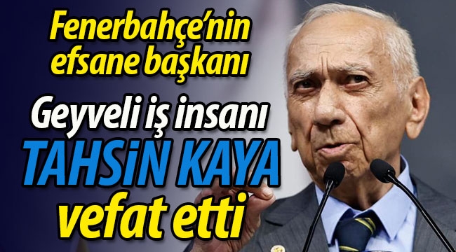 Fenerbahçe'nin efsane başkanı Geyveli iş insanı Tahsin Kaya vefat etti