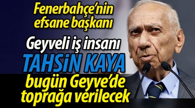 Tahsin Kaya bugün Geyve'de toprağa verilecek