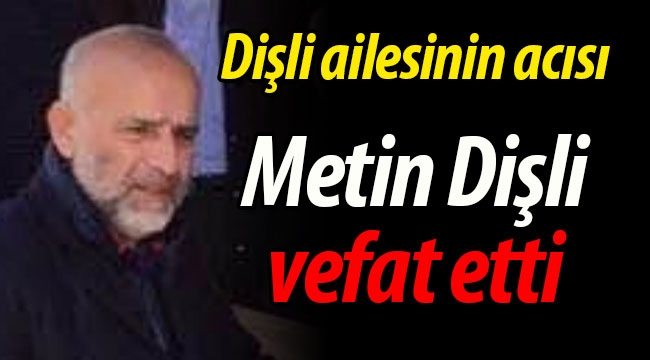 Dişli ailesinin acısı; Metin Dişli vefat etti