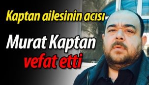 Kaptan ailesinin acısı; Murat Kaptan vefat etti