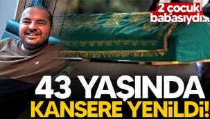 43 yaşında kansere yenildi!