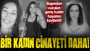 Başından vurulan genç kadın hayatını kaybetti!