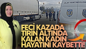 Feci kazada tırın altında kalan kadın hayatını kaybetti!